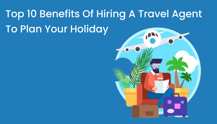 Top 10 Benefits Of Hiring A Travel Agent To Plan Your Holiday